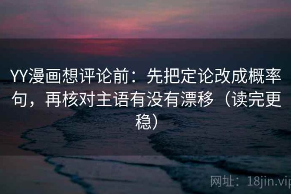 YY漫画想评论前：先把定论改成概率句，再核对主语有没有漂移（读完更稳）