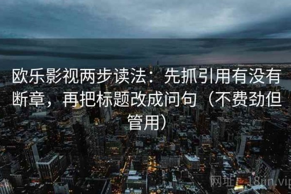 欧乐影视两步读法：先抓引用有没有断章，再把标题改成问句（不费劲但管用）