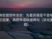 微密圈想转发前：先看剪辑是不是暗示因果，再把导语拆成两句（读完更稳）