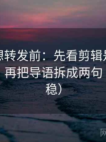 微密圈想转发前：先看剪辑是不是暗示因果，再把导语拆成两句（读完更稳）