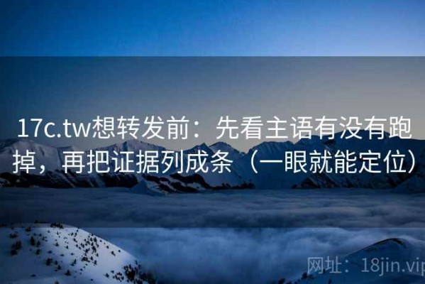 17c.tw想转发前：先看主语有没有跑掉，再把证据列成条（一眼就能定位）