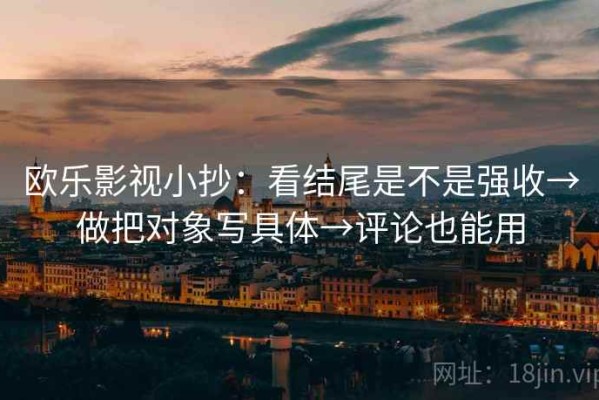 欧乐影视小抄：看结尾是不是强收→做把对象写具体→评论也能用