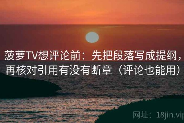 菠萝TV想评论前：先把段落写成提纲，再核对引用有没有断章（评论也能用）