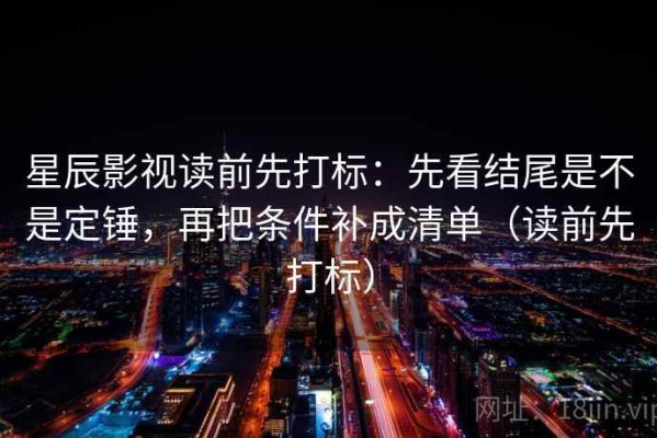 星辰影视读前先打标：先看结尾是不是定锤，再把条件补成清单（读前先打标）