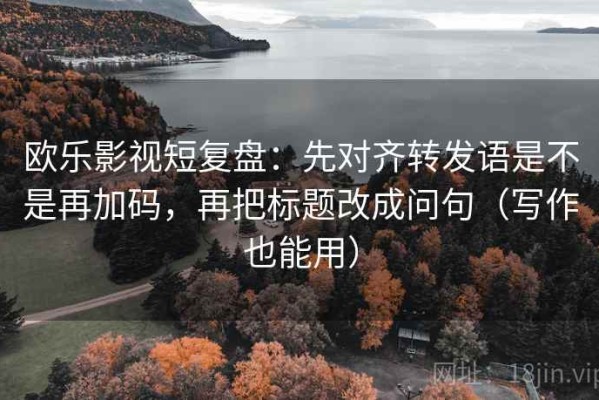 欧乐影视短复盘：先对齐转发语是不是再加码，再把标题改成问句（写作也能用）
