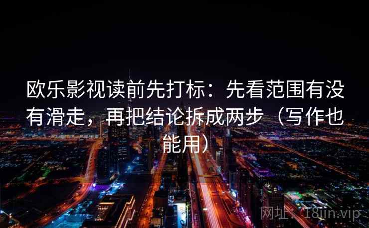 欧乐影视读前先打标：先看范围有没有滑走，再把结论拆成两步（写作也能用）