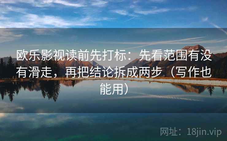 欧乐影视读前先打标：先看范围有没有滑走，再把结论拆成两步（写作也能用）