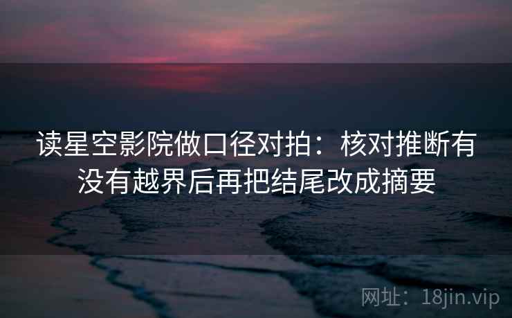 读星空影院做口径对拍：核对推断有没有越界后再把结尾改成摘要