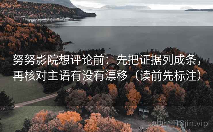 努努影院想评论前：先把证据列成条，再核对主语有没有漂移（读前先标注）