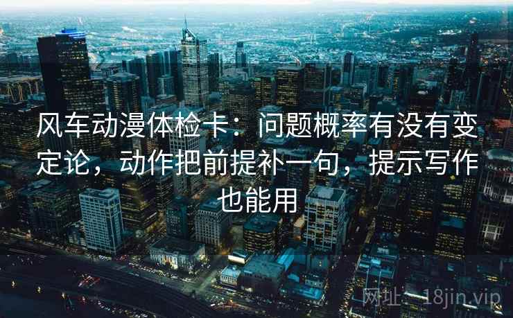 风车动漫体检卡：问题概率有没有变定论，动作把前提补一句，提示写作也能用
