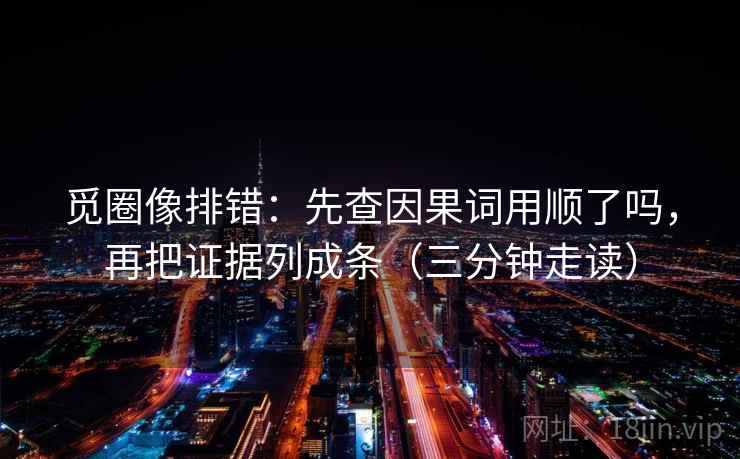 觅圈像排错:先查因果词用顺了吗,再把证据列成条(三分钟走读) 觅圈像排错:先查因果词用顺了吗,再把证据列成条(三分钟走读)