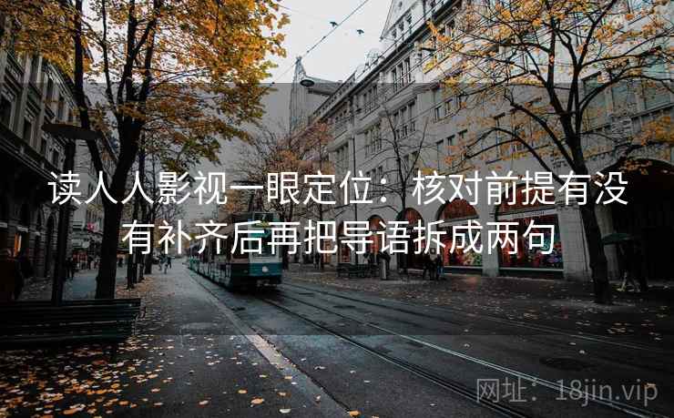 读人人影视一眼定位：核对前提有没有补齐后再把导语拆成两句