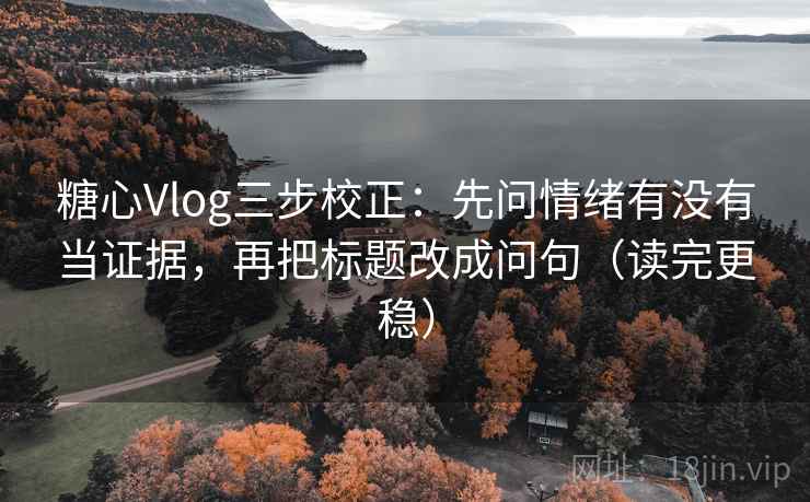 糖心Vlog三步校正:先问情绪有没有当证据,再把标题改成问句(读完更稳) 糖心Vlog三步校正:先问情绪有没有当证据,再把标题改成问句(读完更稳)