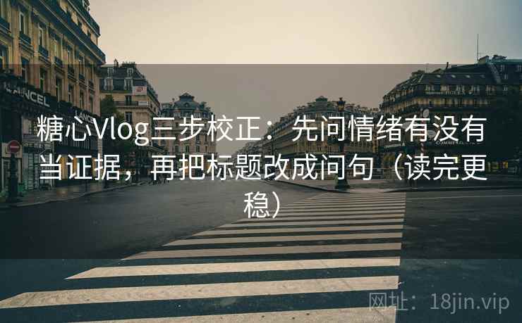 糖心Vlog三步校正:先问情绪有没有当证据,再把标题改成问句(读完更稳) 糖心Vlog三步校正:先问情绪有没有当证据,再把标题改成问句(读完更稳)