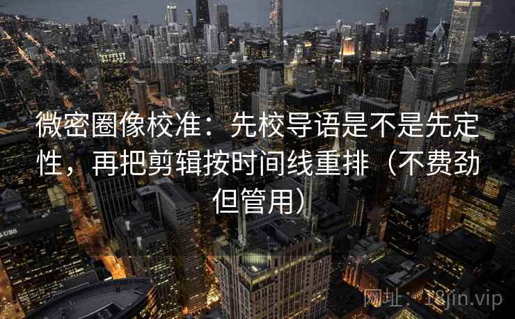 微密圈像校准:先校导语是不是先定性,再把剪辑按时间线重排(不费劲但管用) 微密圈像校准:先校导语是不是先定性,再把剪辑按时间线重排(不费劲但管用)