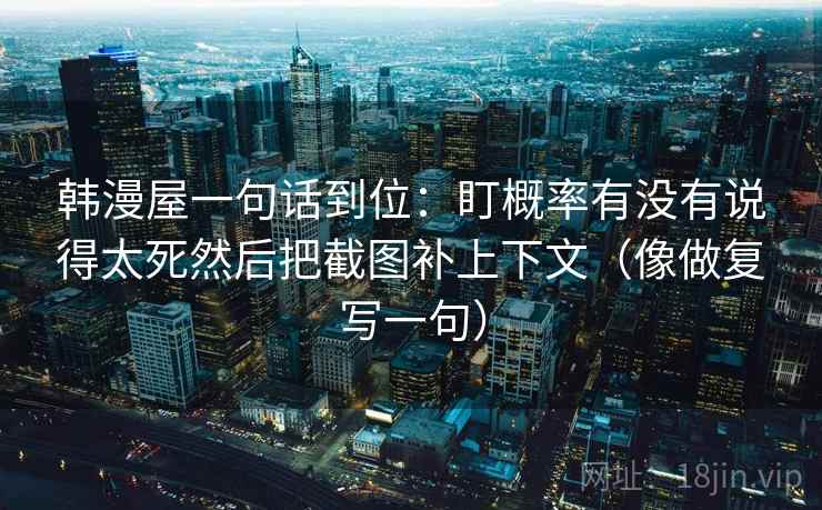 韩漫屋一句话到位：盯概率有没有说得太死然后把截图补上下文（像做复写一句）