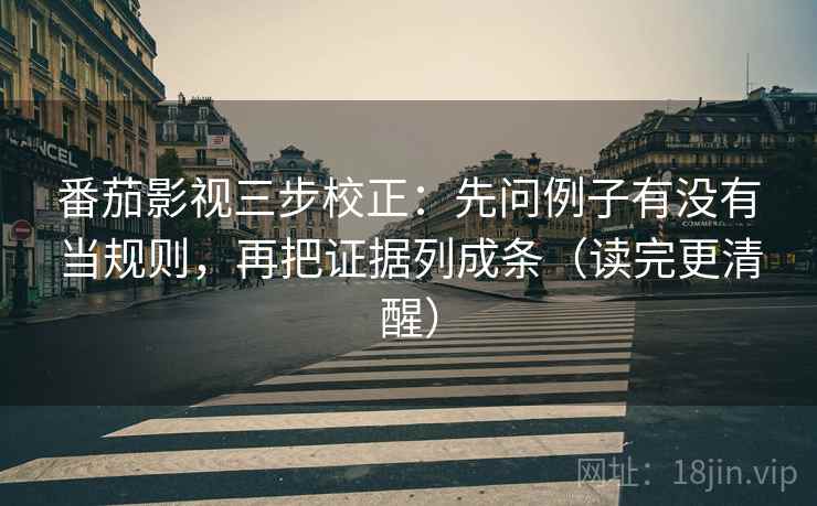 番茄影视三步校正：先问例子有没有当规则，再把证据列成条（读完更清醒）
