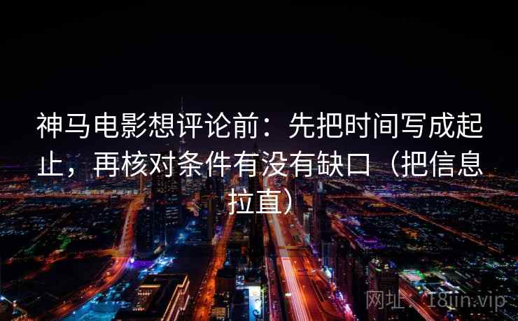 神马电影想评论前：先把时间写成起止，再核对条件有没有缺口（把信息拉直）