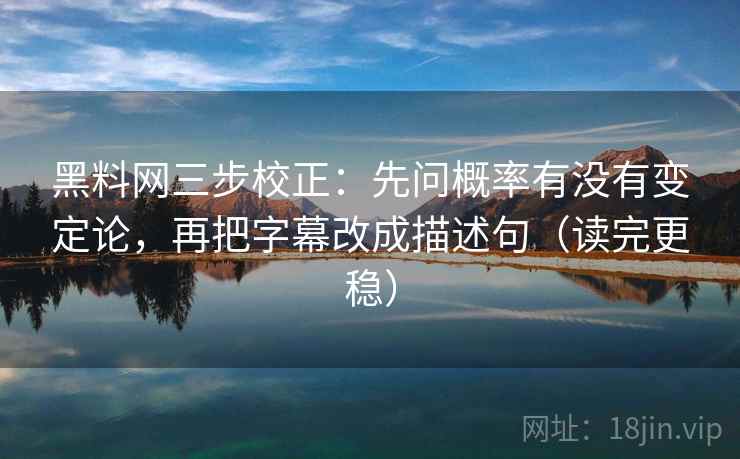 黑料网三步校正：先问概率有没有变定论，再把字幕改成描述句（读完更稳）