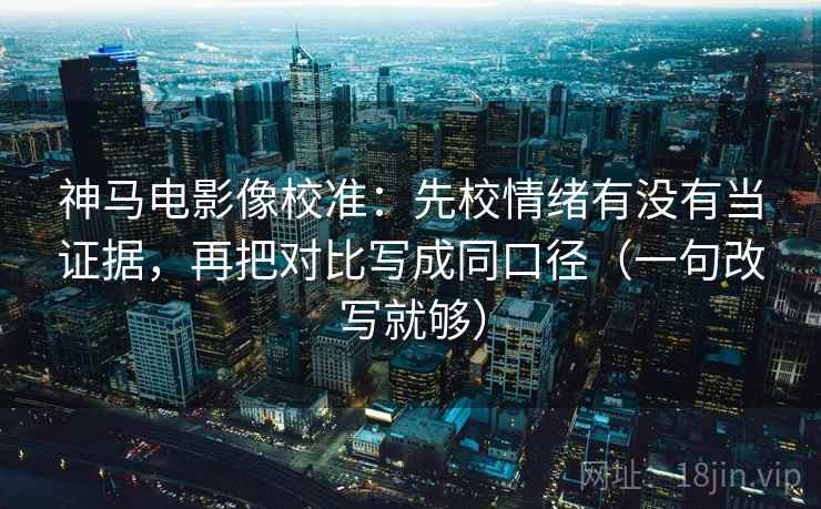 神马电影像校准：先校情绪有没有当证据，再把对比写成同口径（一句改写就够）