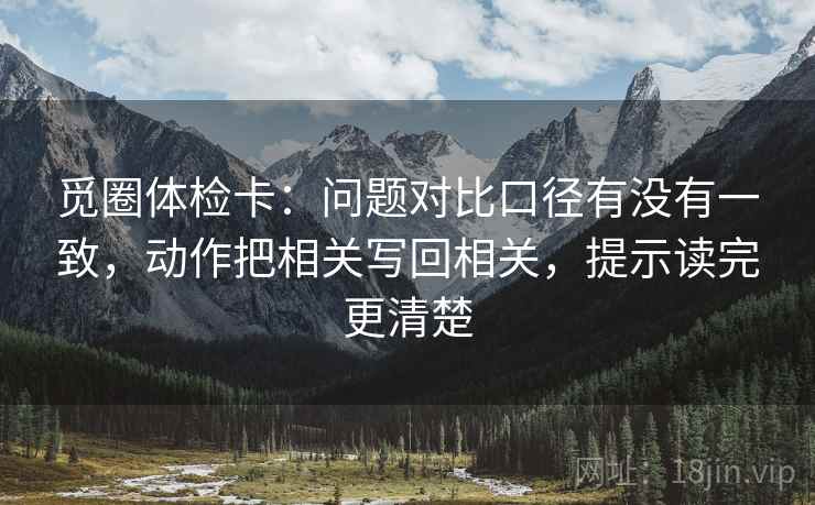 觅圈体检卡:问题对比口径有没有一致,动作把相关写回相关,提示读完更清楚 觅圈体检卡:问题对比口径有没有一致,动作把相关写回相关,提示读完更清楚