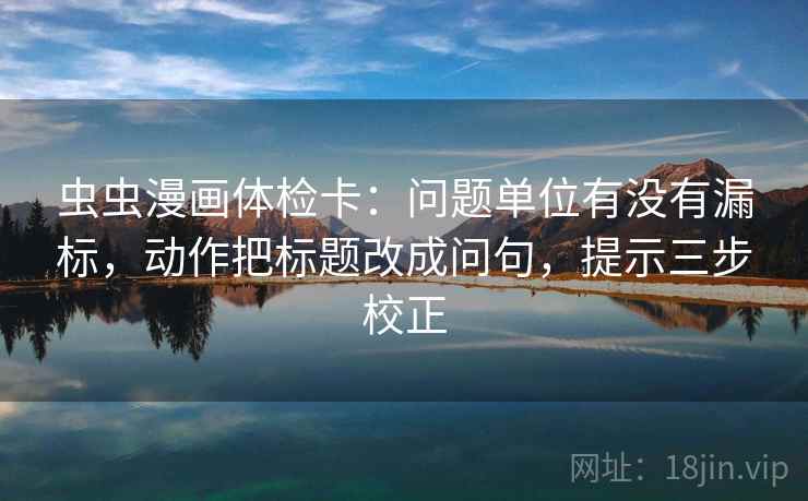 虫虫漫画体检卡：问题单位有没有漏标，动作把标题改成问句，提示三步校正