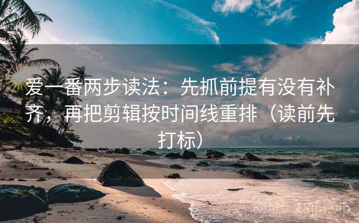 爱一番两步读法：先抓前提有没有补齐，再把剪辑按时间线重排（读前先打标）