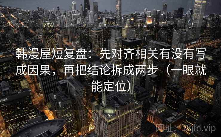 韩漫屋短复盘:先对齐相关有没有写成因果,再把结论拆成两步(一眼就能定位) 韩漫屋短复盘:先对齐相关有没有写成因果,再把结论拆成两步(一眼就能定位)