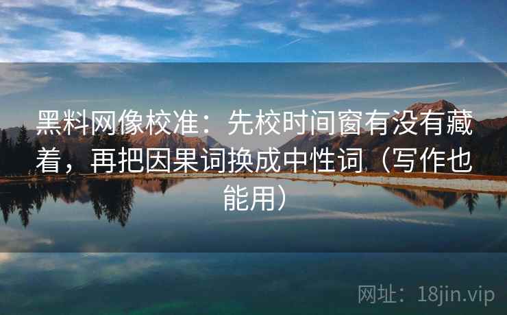 黑料网像校准:先校时间窗有没有藏着,再把因果词换成中性词(写作也能用) 黑料网像校准:先校时间窗有没有藏着,再把因果词换成中性词(写作也能用)