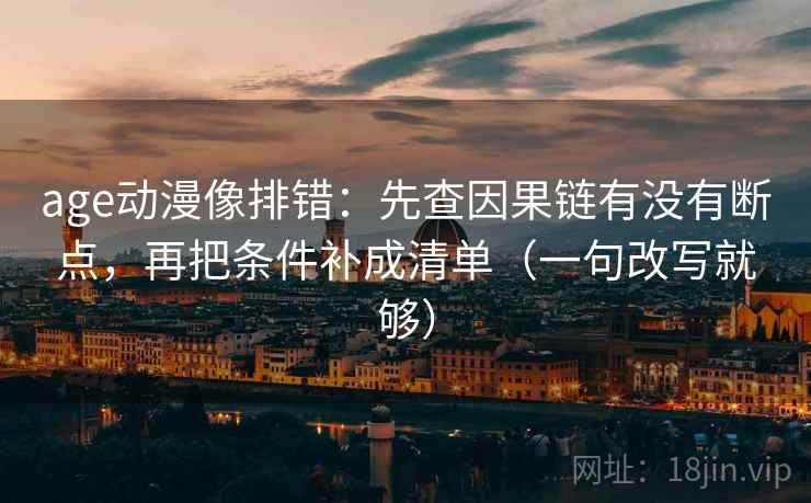 age动漫像排错：先查因果链有没有断点，再把条件补成清单（一句改写就够）