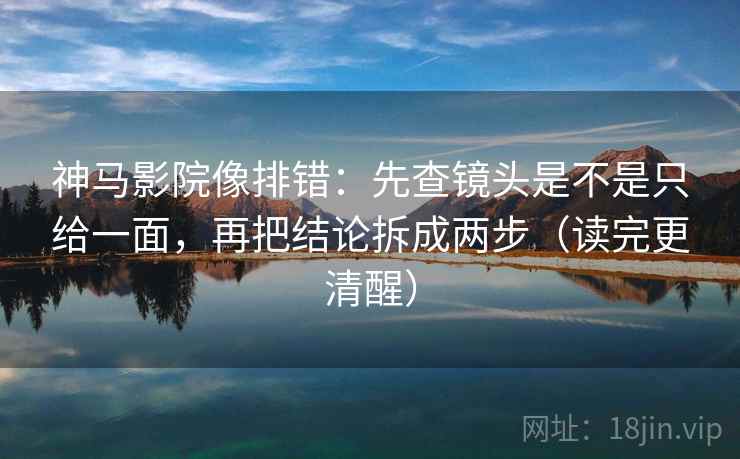 神马影院像排错：先查镜头是不是只给一面，再把结论拆成两步（读完更清醒）