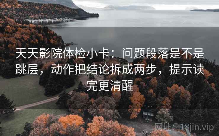 天天影院体检小卡:问题段落是不是跳层,动作把结论拆成两步,提示读完更清醒 天天影院体检小卡:问题段落是不是跳层,动作把结论拆成两步,提示读完更清醒
