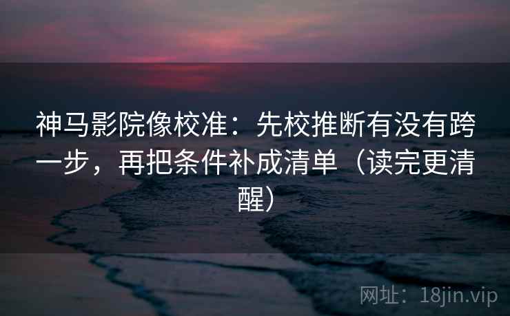 神马影院像校准：先校推断有没有跨一步，再把条件补成清单（读完更清醒）