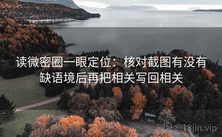 读微密圈一眼定位：核对截图有没有缺语境后再把相关写回相关