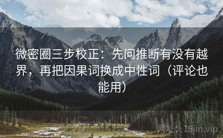 微密圈三步校正:先问推断有没有越界,再把因果词换成中性词(评论也能用) 微密圈三步校正:先问推断有没有越界,再把因果词换成中性词(评论也能用)