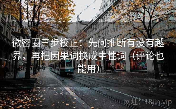 微密圈三步校正:先问推断有没有越界,再把因果词换成中性词(评论也能用) 微密圈三步校正:先问推断有没有越界,再把因果词换成中性词(评论也能用)