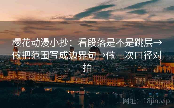 樱花动漫小抄：看段落是不是跳层→做把范围写成边界句→做一次口径对拍