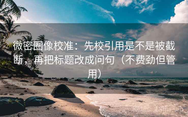 微密圈像校准：先校引用是不是被截断，再把标题改成问句（不费劲但管用）