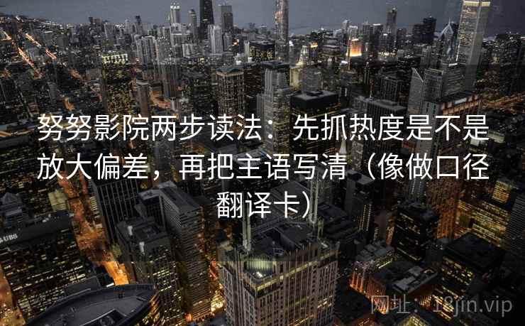 努努影院两步读法：先抓热度是不是放大偏差，再把主语写清（像做口径翻译卡）