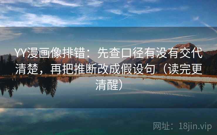 YY漫画像排错：先查口径有没有交代清楚，再把推断改成假设句（读完更清醒）