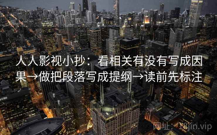 人人影视小抄：看相关有没有写成因果→做把段落写成提纲→读前先标注