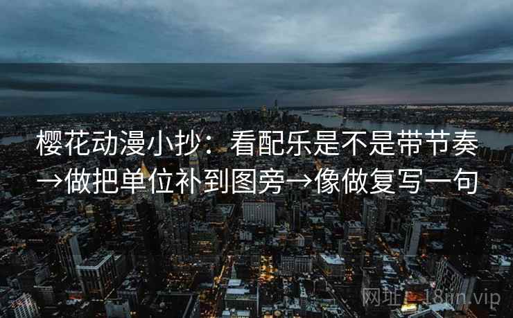 樱花动漫小抄：看配乐是不是带节奏→做把单位补到图旁→像做复写一句