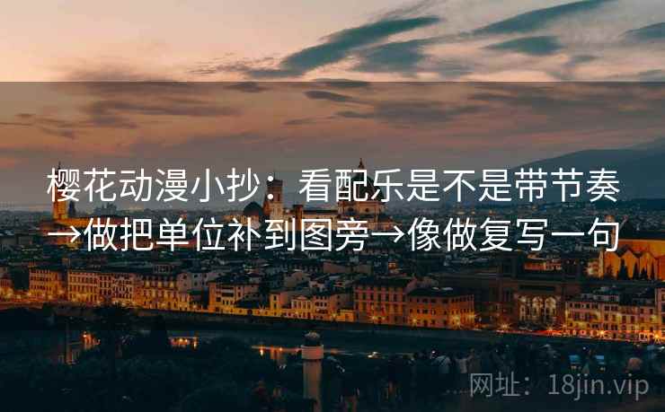 樱花动漫小抄：看配乐是不是带节奏→做把单位补到图旁→像做复写一句