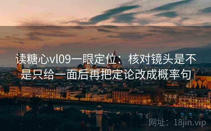 读糖心vl09一眼定位：核对镜头是不是只给一面后再把定论改成概率句