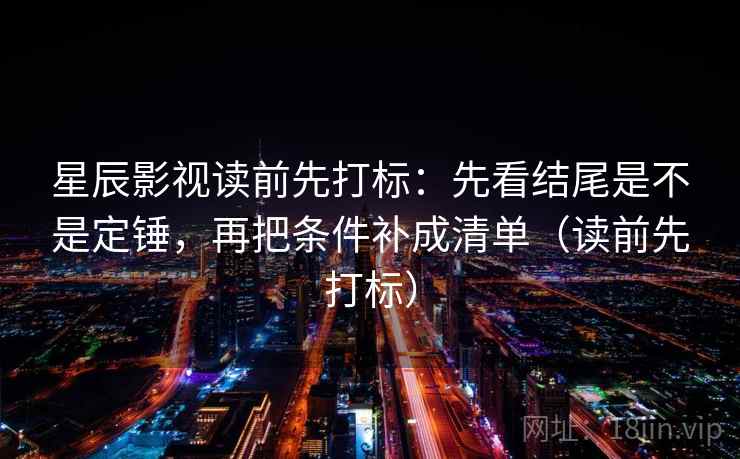 星辰影视读前先打标:先看结尾是不是定锤,再把条件补成清单(读前先打标) 星辰影视读前先打标:先看结尾是不是定锤,再把条件补成清单(读前先打标)
