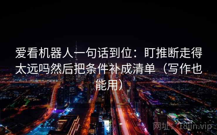 爱看机器人一句话到位：盯推断走得太远吗然后把条件补成清单（写作也能用）
