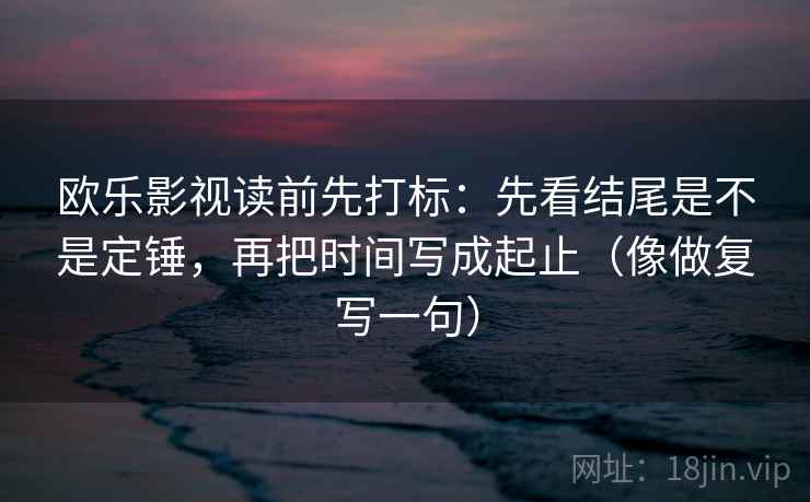 欧乐影视读前先打标：先看结尾是不是定锤，再把时间写成起止（像做复写一句）