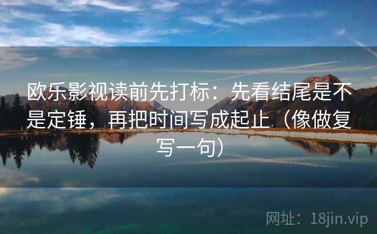 欧乐影视读前先打标：先看结尾是不是定锤，再把时间写成起止（像做复写一句）