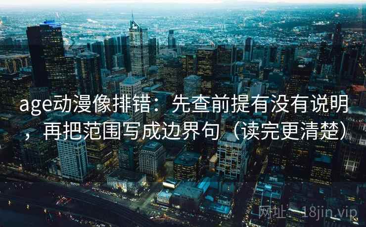 age动漫像排错：先查前提有没有说明，再把范围写成边界句（读完更清楚）
