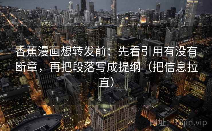 香蕉漫画想转发前：先看引用有没有断章，再把段落写成提纲（把信息拉直）